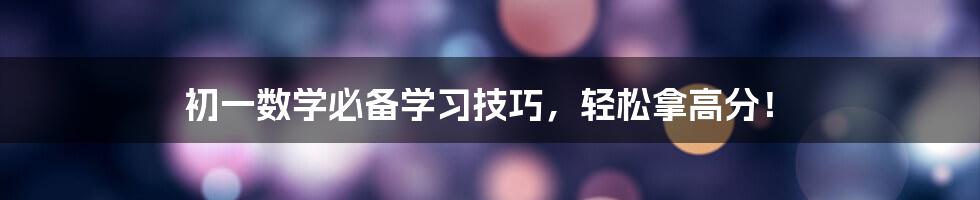 初一数学必备学习技巧，轻松拿高分！