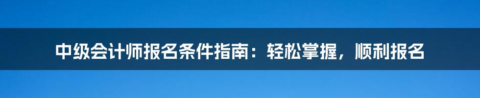 中级会计师报名条件指南：轻松掌握，顺利报名