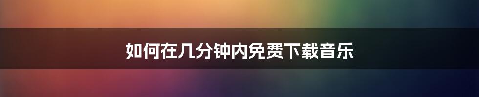 如何在几分钟内免费下载音乐