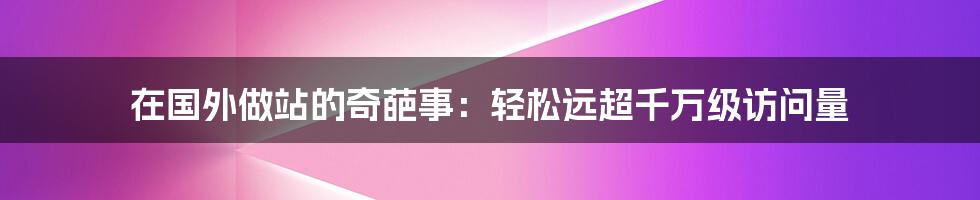 在国外做站的奇葩事：轻松远超千万级访问量