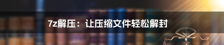 7z解压：让压缩文件轻松解封