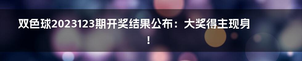 双色球2023123期开奖结果公布：大奖得主现身！