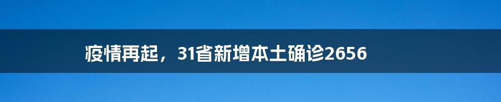 疫情再起，31省新增本土确诊2656