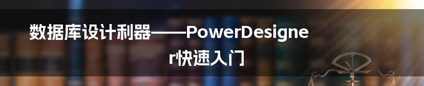 数据库设计利器——PowerDesigner快速入门