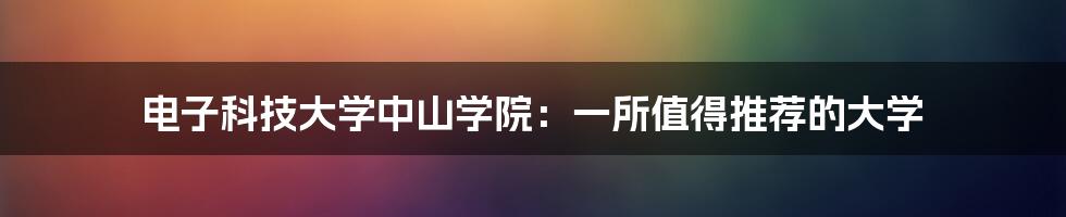 电子科技大学中山学院：一所值得推荐的大学