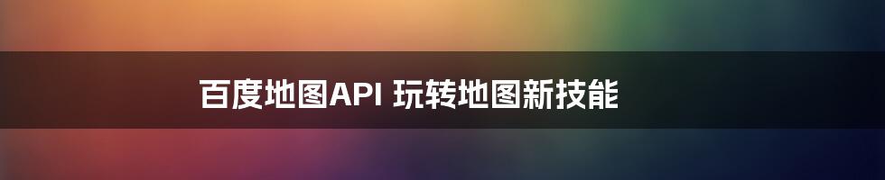 百度地图API 玩转地图新技能