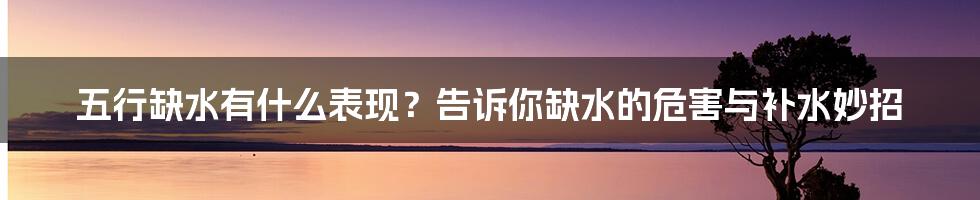 五行缺水有什么表现？告诉你缺水的危害与补水妙招