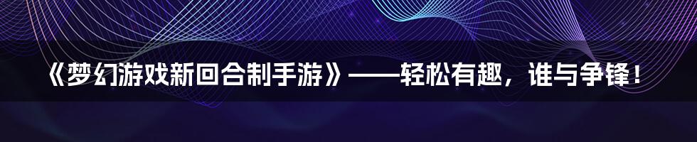 《梦幻游戏新回合制手游》——轻松有趣，谁与争锋！