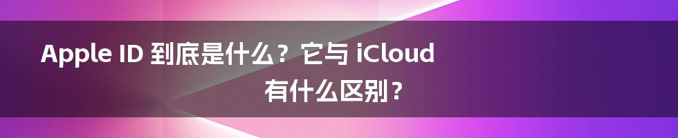 Apple ID 到底是什么？它与 iCloud 有什么区别？