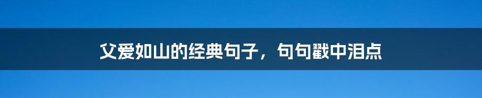 父爱如山的经典句子，句句戳中泪点