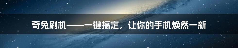 奇兔刷机——一键搞定，让你的手机焕然一新