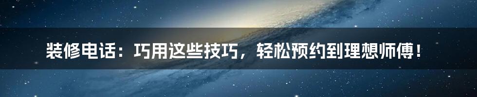 装修电话：巧用这些技巧，轻松预约到理想师傅！