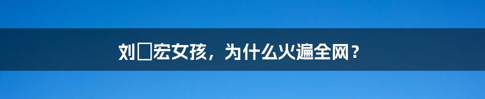 刘畊宏女孩，为什么火遍全网？