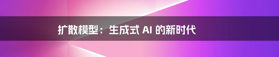 扩散模型：生成式 AI 的新时代