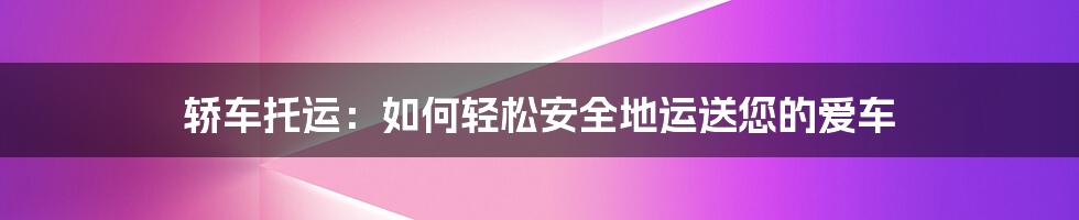 轿车托运：如何轻松安全地运送您的爱车