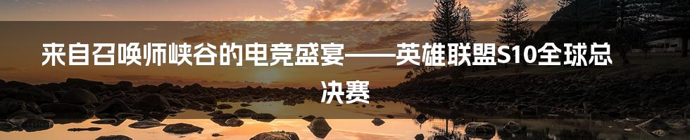 来自召唤师峡谷的电竞盛宴——英雄联盟S10全球总决赛