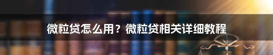 微粒贷怎么用？微粒贷相关详细教程