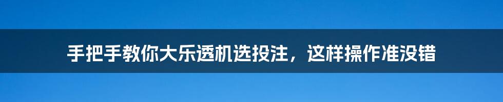 手把手教你大乐透机选投注，这样操作准没错