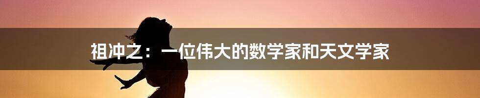 祖冲之：一位伟大的数学家和天文学家