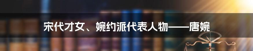 宋代才女、婉约派代表人物——唐婉