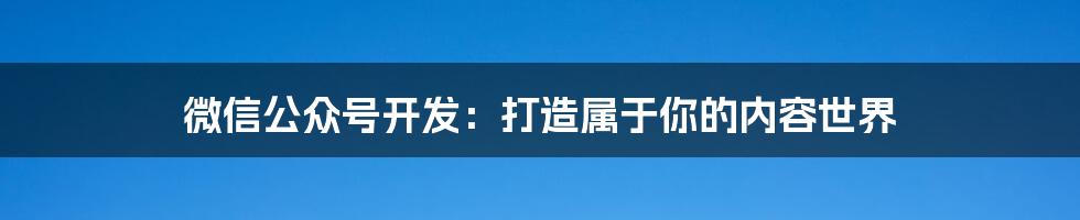 微信公众号开发：打造属于你的内容世界