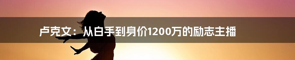 卢克文：从白手到身价1200万的励志主播