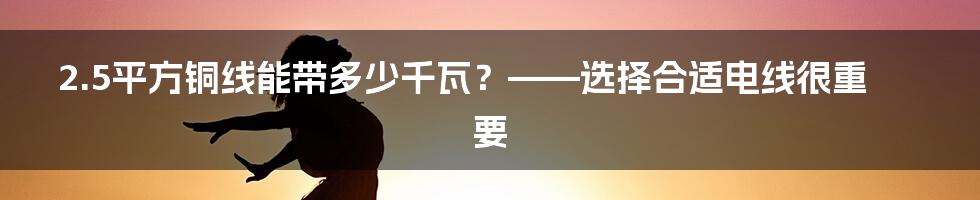 2.5平方铜线能带多少千瓦？——选择合适电线很重要