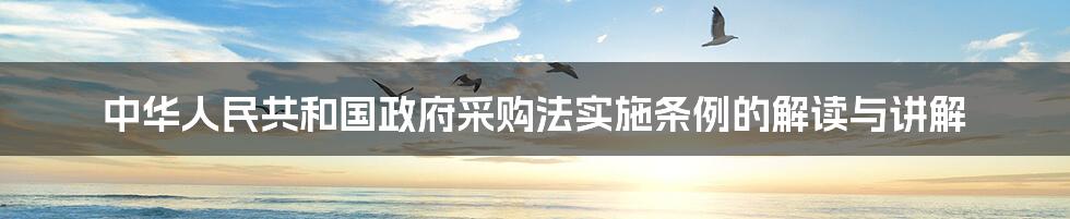 中华人民共和国政府采购法实施条例的解读与讲解