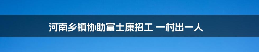 河南乡镇协助富士康招工 一村出一人