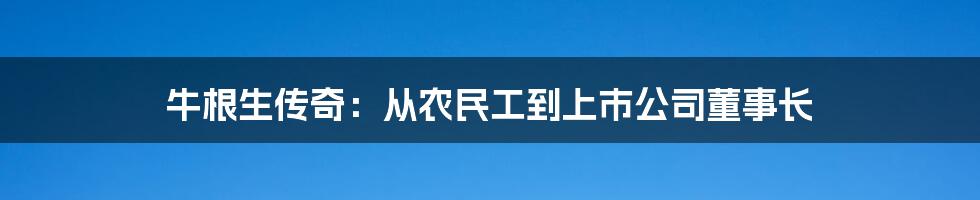 牛根生传奇：从农民工到上市公司董事长