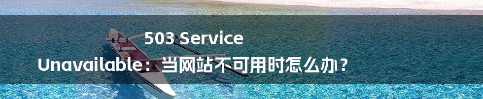 503 Service Unavailable：当网站不可用时怎么办？