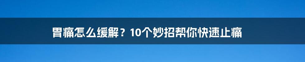 胃痛怎么缓解？10个妙招帮你快速止痛