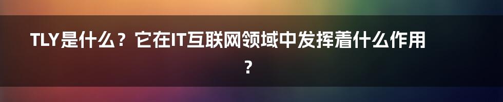 TLY是什么？它在IT互联网领域中发挥着什么作用？