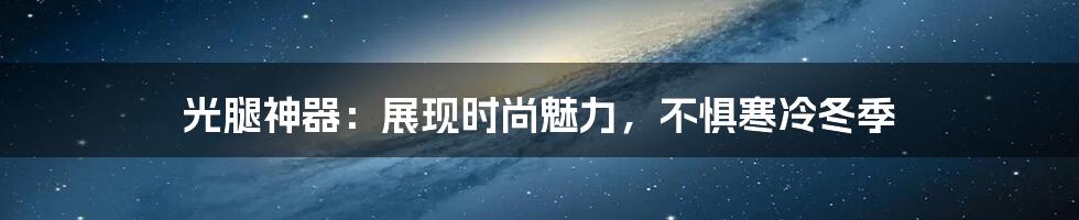 光腿神器：展现时尚魅力，不惧寒冷冬季