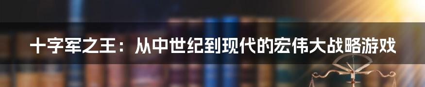 十字军之王：从中世纪到现代的宏伟大战略游戏