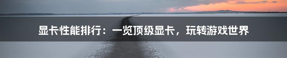 显卡性能排行：一览顶级显卡，玩转游戏世界