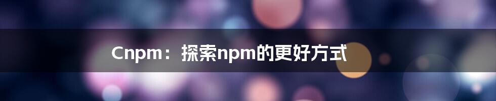 Cnpm：探索npm的更好方式