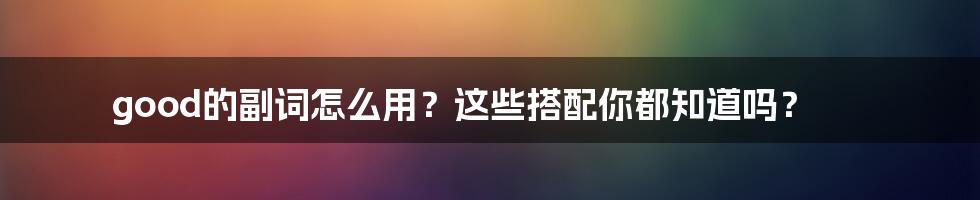 good的副词怎么用？这些搭配你都知道吗？