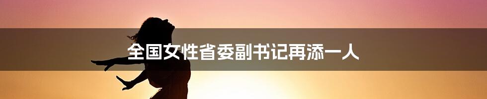 全国女性省委副书记再添一人