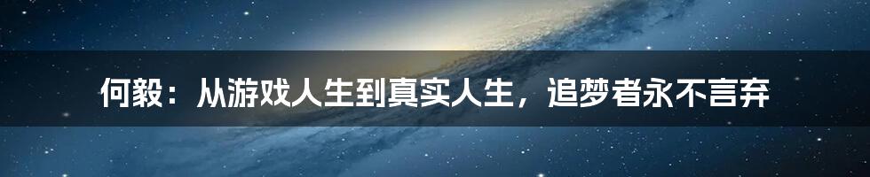 何毅：从游戏人生到真实人生，追梦者永不言弃