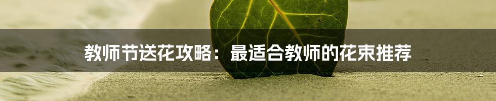 教师节送花攻略：最适合教师的花束推荐