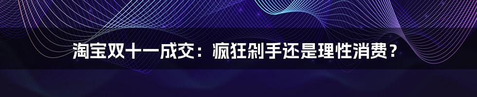 淘宝双十一成交：疯狂剁手还是理性消费？