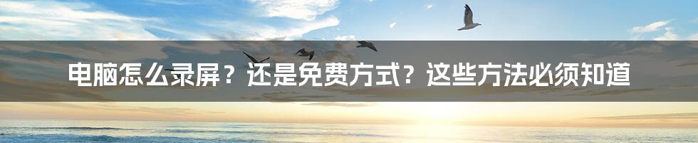 电脑怎么录屏？还是免费方式？这些方法必须知道