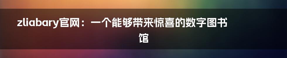 zliabary官网：一个能够带来惊喜的数字图书馆