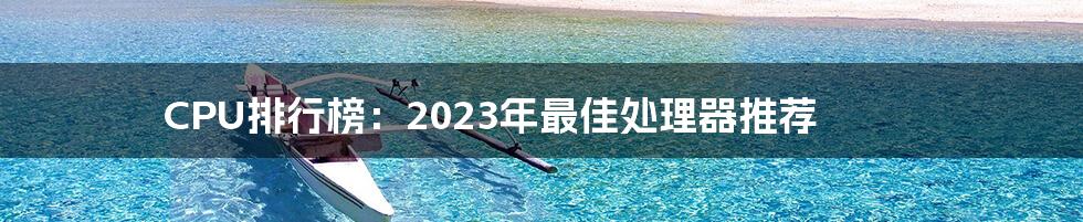 CPU排行榜：2023年最佳处理器推荐