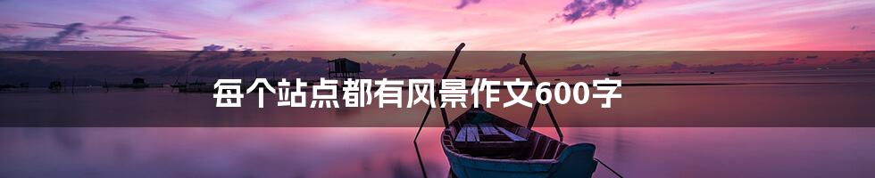 每个站点都有风景作文600字