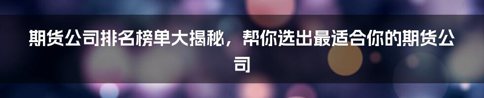 期货公司排名榜单大揭秘，帮你选出最适合你的期货公司