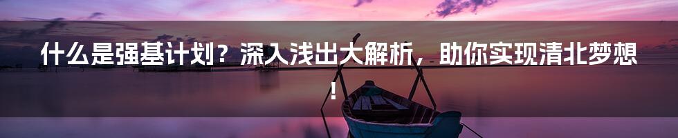 什么是强基计划？深入浅出大解析，助你实现清北梦想！