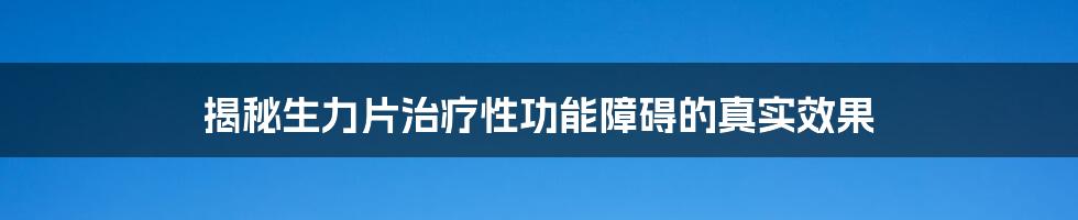 揭秘生力片治疗性功能障碍的真实效果