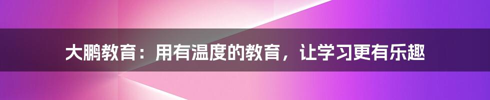 大鹏教育：用有温度的教育，让学习更有乐趣